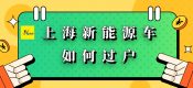 上海新能源混動(dòng)二手車過(guò)戶方法流程（上海綠牌車輛快速過(guò)戶）